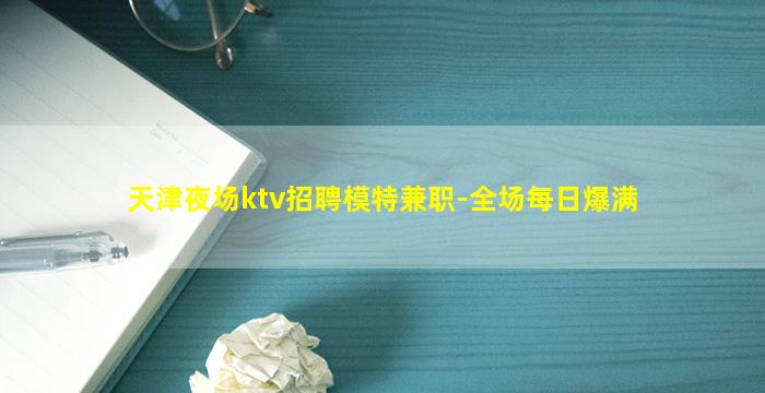 天津夜场ktv招聘模特兼职-全场每日爆满